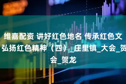 维嘉配资 讲好红色地名 传承红色文化 弘扬红色精神（四）_庄里镇_大会_贺龙