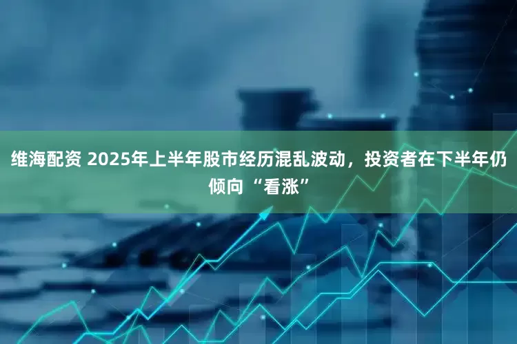 维海配资 2025年上半年股市经历混乱波动,投资者在下半年仍倾向 “看涨”