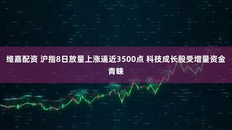 维嘉配资 沪指8日放量上涨逼近3500点 科技成长股受增量资金青睐