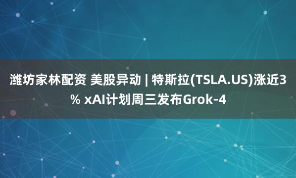 潍坊家林配资 美股异动 | 特斯拉(TSLA.US)涨近3% xAI计划周三发布Grok-4