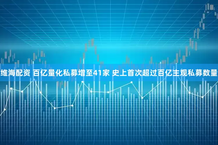维海配资 百亿量化私募增至41家 史上首次超过百亿主观私募数量