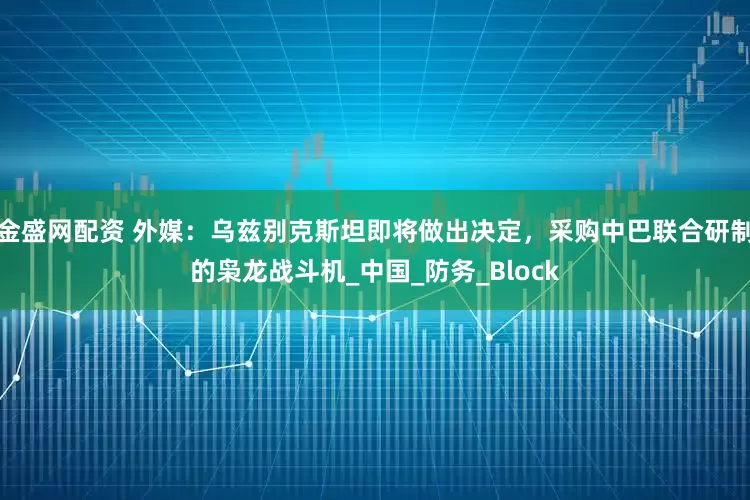 金盛网配资 外媒:乌兹别克斯坦即将做出决定,采购中巴联合研制的枭龙战斗机_中国_防务_Block