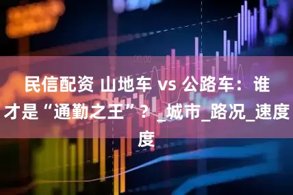 民信配资 山地车 vs 公路车:谁才是“通勤之王”?_城市_路况_速度