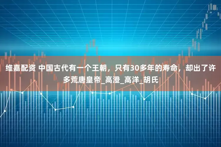 维嘉配资 中国古代有一个王朝，只有30多年的寿命，却出了许多荒唐皇帝_高澄_高洋_胡氏