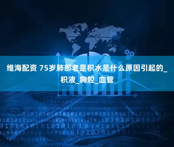 维海配资 75岁肺部老是积水是什么原因引起的_积液_胸腔_血管