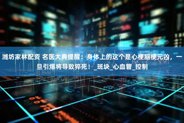 潍坊家林配资 名医大典提醒:身体上的这个是心梗脑梗元凶,一旦引爆将导致猝死!_斑块_心血管_控制