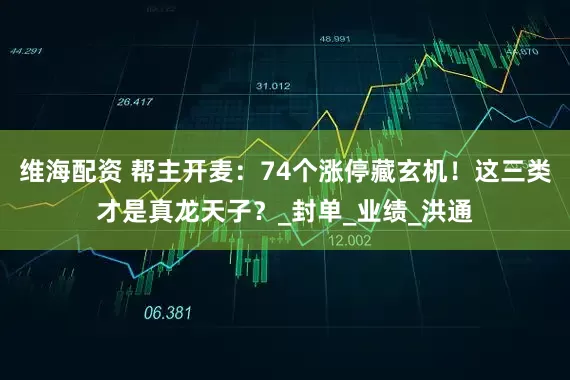 维海配资 帮主开麦:74个涨停藏玄机!这三类才是真龙天子?_封单_业绩_洪通