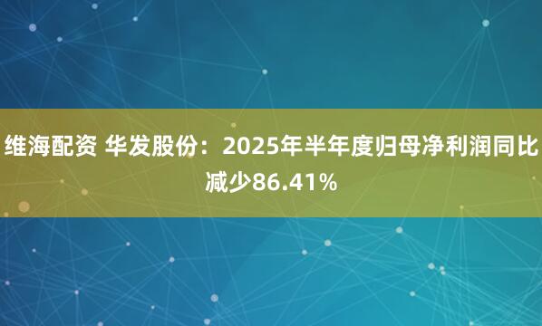 维海配资 华发股份：2025年半年度归母净利润同比减少86.41%