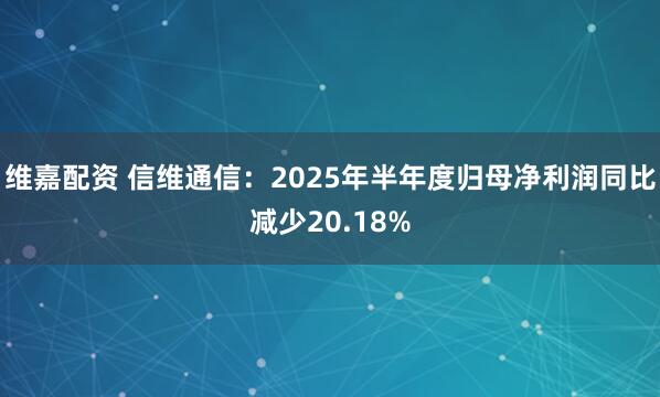 维嘉配资 信维通信:2025年半年度归母净利润同比减少20.18%