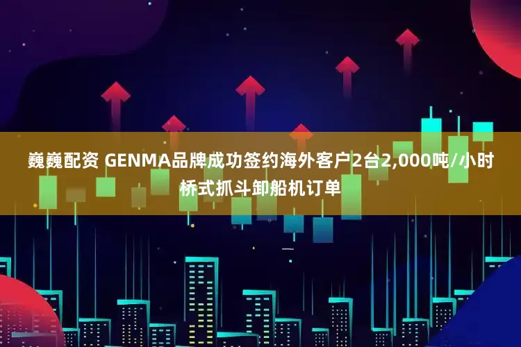 巍巍配资 GENMA品牌成功签约海外客户2台2,000吨/小时桥式抓斗卸船机订单