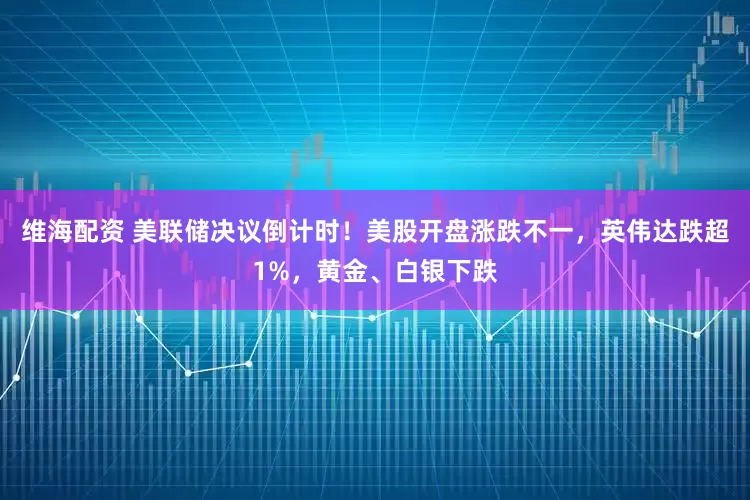 维海配资 美联储决议倒计时!美股开盘涨跌不一,英伟达跌超1%,黄金、白银下跌