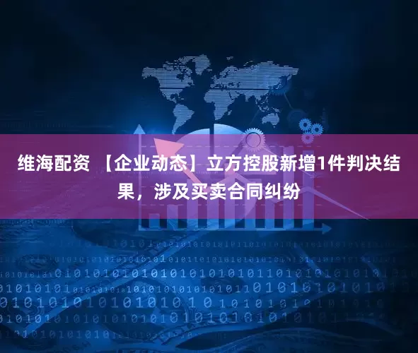 维海配资 【企业动态】立方控股新增1件判决结果,涉及买卖合同纠纷