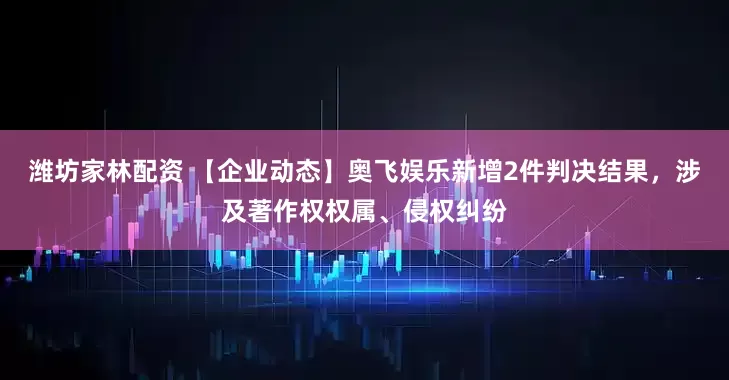 潍坊家林配资 【企业动态】奥飞娱乐新增2件判决结果,涉及著作权权属、侵权纠纷