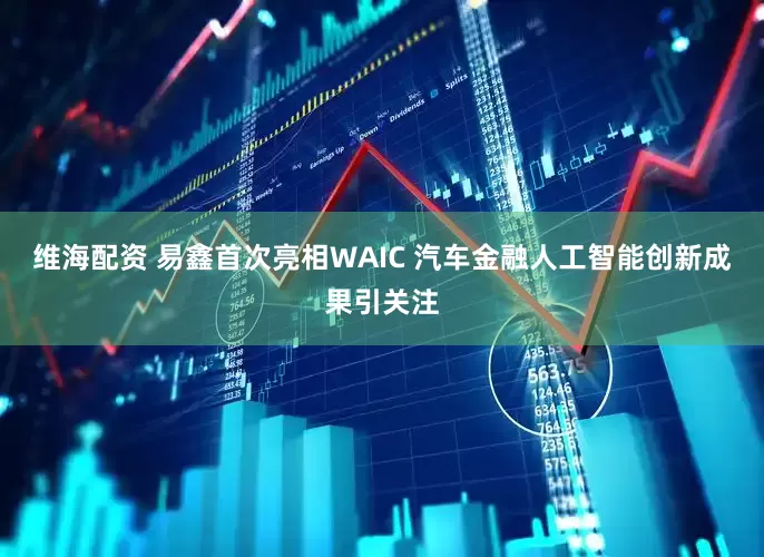 维海配资 易鑫首次亮相WAIC 汽车金融人工智能创新成果引关注