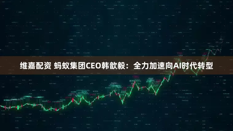 维嘉配资 蚂蚁集团CEO韩歆毅：全力加速向AI时代转型