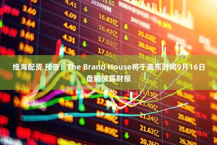 维海配资 预告！The Brand House将于美东时间9月16日盘前披露财报