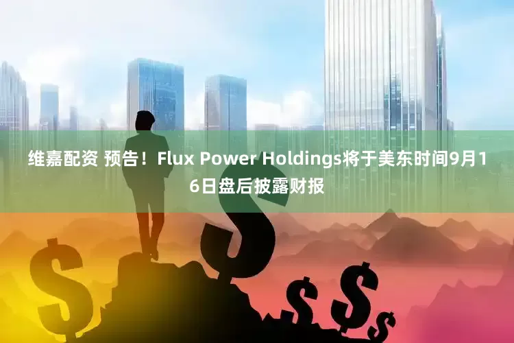 维嘉配资 预告！Flux Power Holdings将于美东时间9月16日盘后披露财报