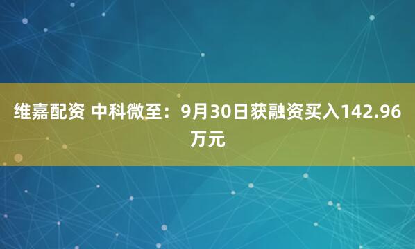 维嘉配资 中科微至：9月30日获融资买入142.96万元