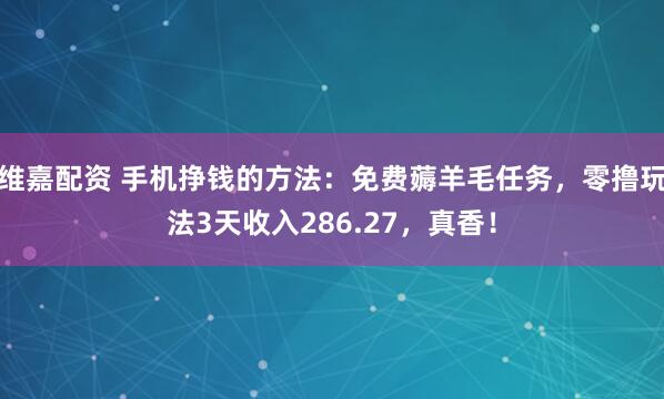维嘉配资 手机挣钱的方法：免费薅羊毛任务，零撸玩法3天收入286.27，真香！