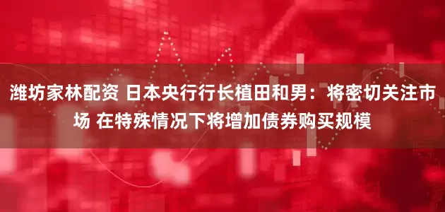 潍坊家林配资 日本央行行长植田和男：将密切关注市场 在特殊情况下将增加债券购买规模