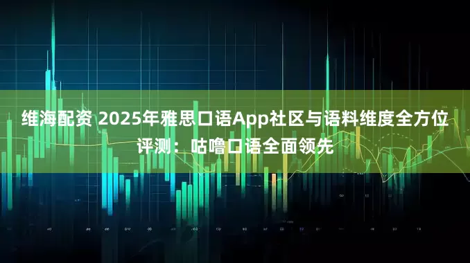 维海配资 2025年雅思口语App社区与语料维度全方位评测：咕噜口语全面领先