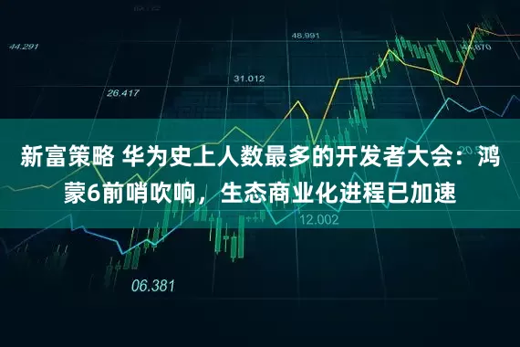 新富策略 华为史上人数最多的开发者大会:鸿蒙6前哨吹响,生态商业化进程已加速