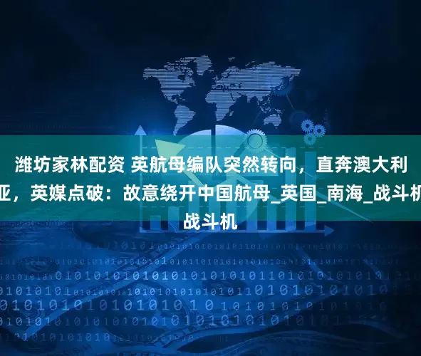 潍坊家林配资 英航母编队突然转向,直奔澳大利亚,英媒点破:故意绕开中国航母_英国_南海_战斗机