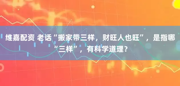 维嘉配资 老话“搬家带三样，财旺人也旺”，是指哪“三样”，有科学道理？