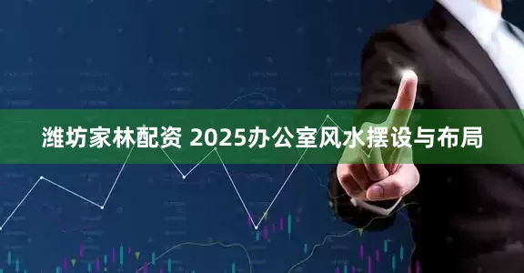 潍坊家林配资 2025办公室风水摆设与布局