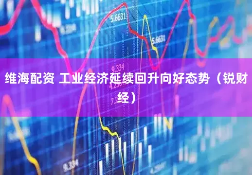 维海配资 工业经济延续回升向好态势（锐财经）